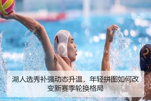 湖人选秀补强动态升温，年轻拼图如何改变新赛季轮换格局