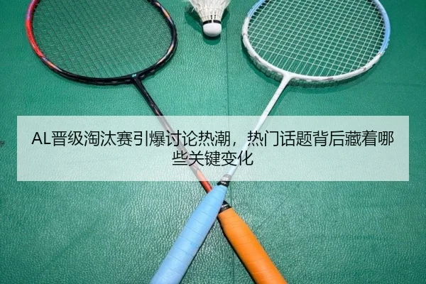 AL晋级淘汰赛引爆讨论热潮，热门话题背后藏着哪些关键变化